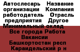 Автослесарь › Название организации ­ Компания-работодатель › Отрасль предприятия ­ Другое › Минимальный оклад ­ 1 - Все города Работа » Вакансии   . Башкортостан респ.,Караидельский р-н